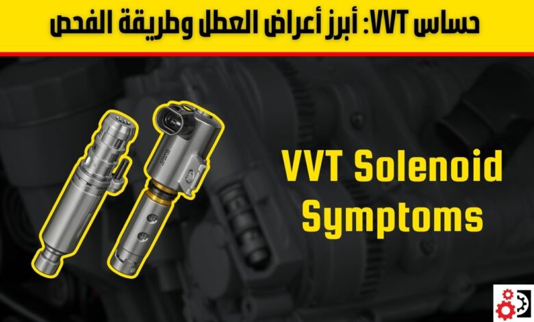 حساس VVT: أبرز أعراض العطل وطريقة الفحص خطوة بخطوة